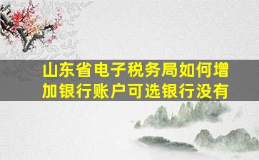 山东省电子税务局如何增加银行账户可选银行没有