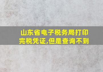 山东省电子税务局打印完税凭证,但是查询不到