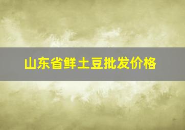 山东省鲜土豆批发价格