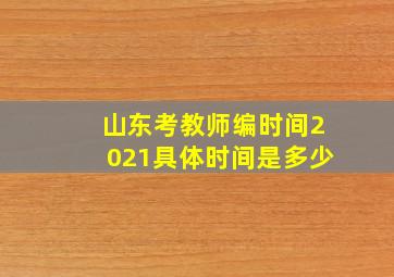 山东考教师编时间2021具体时间是多少