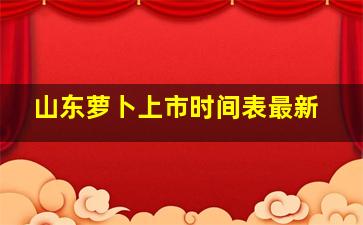 山东萝卜上市时间表最新