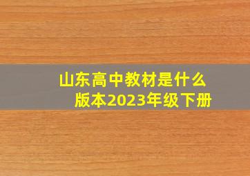 山东高中教材是什么版本2023年级下册