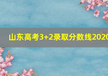 山东高考3+2录取分数线2020