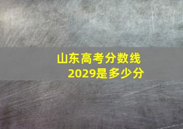 山东高考分数线2029是多少分