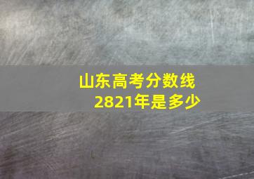 山东高考分数线2821年是多少