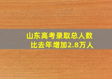 山东高考录取总人数比去年增加2.8万人