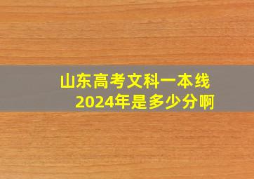 山东高考文科一本线2024年是多少分啊