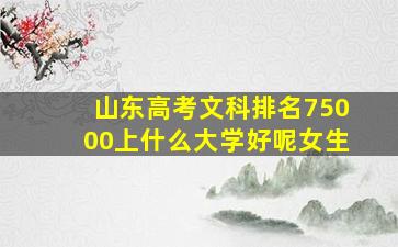 山东高考文科排名75000上什么大学好呢女生