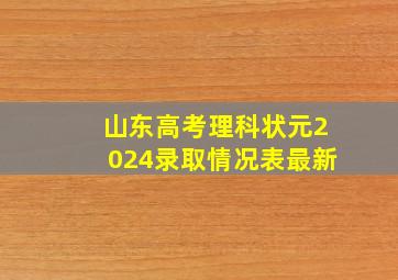 山东高考理科状元2024录取情况表最新