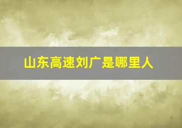 山东高速刘广是哪里人