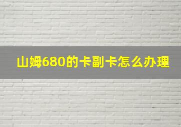 山姆680的卡副卡怎么办理