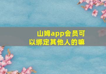 山姆app会员可以绑定其他人的嘛