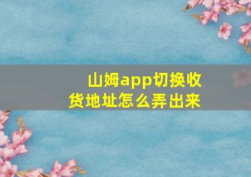 山姆app切换收货地址怎么弄出来