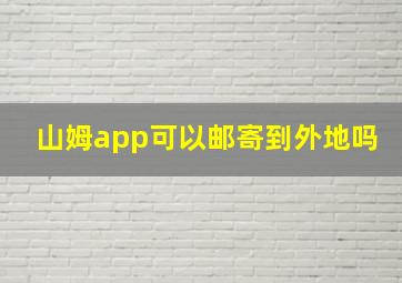 山姆app可以邮寄到外地吗