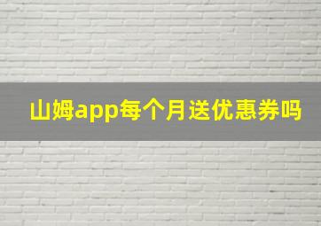 山姆app每个月送优惠券吗