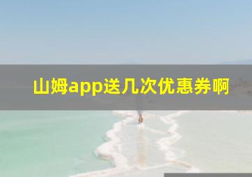 山姆app送几次优惠券啊