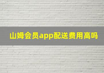 山姆会员app配送费用高吗