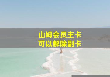 山姆会员主卡可以解除副卡