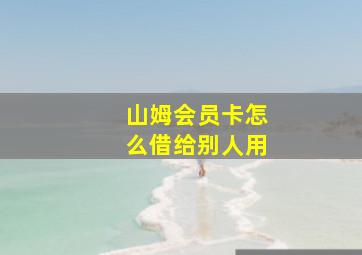 山姆会员卡怎么借给别人用