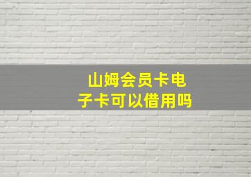 山姆会员卡电子卡可以借用吗