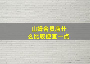 山姆会员店什么比较便宜一点