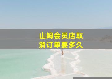 山姆会员店取消订单要多久