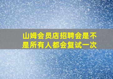 山姆会员店招聘会是不是所有人都会复试一次