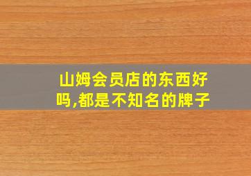 山姆会员店的东西好吗,都是不知名的牌子