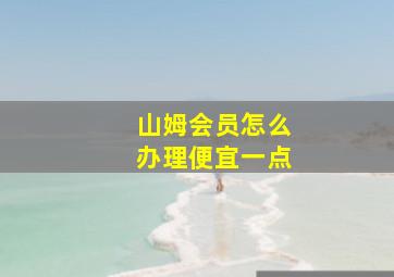 山姆会员怎么办理便宜一点