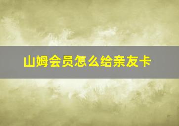 山姆会员怎么给亲友卡