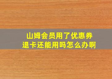 山姆会员用了优惠券退卡还能用吗怎么办啊