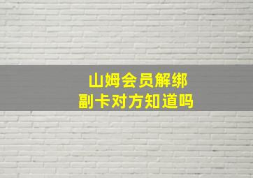 山姆会员解绑副卡对方知道吗