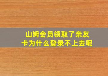 山姆会员领取了亲友卡为什么登录不上去呢