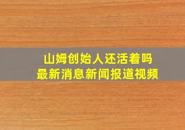 山姆创始人还活着吗最新消息新闻报道视频