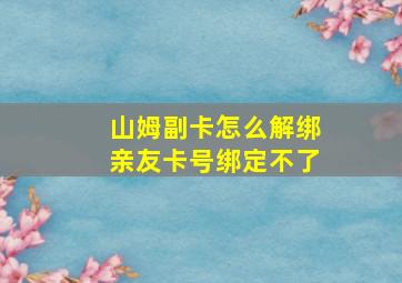 山姆副卡怎么解绑亲友卡号绑定不了