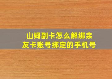 山姆副卡怎么解绑亲友卡账号绑定的手机号