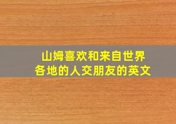 山姆喜欢和来自世界各地的人交朋友的英文