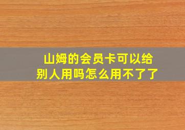 山姆的会员卡可以给别人用吗怎么用不了了