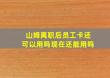 山姆离职后员工卡还可以用吗现在还能用吗