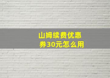 山姆续费优惠券30元怎么用