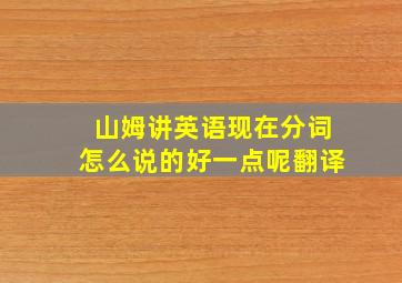 山姆讲英语现在分词怎么说的好一点呢翻译