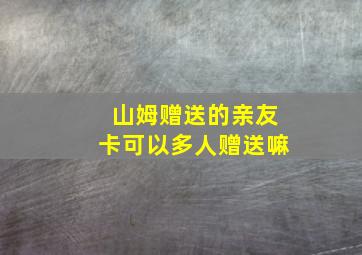 山姆赠送的亲友卡可以多人赠送嘛