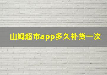 山姆超市app多久补货一次