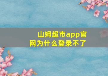 山姆超市app官网为什么登录不了