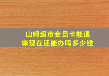 山姆超市会员卡能退嘛现在还能办吗多少钱