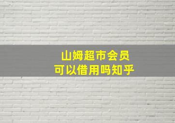 山姆超市会员可以借用吗知乎