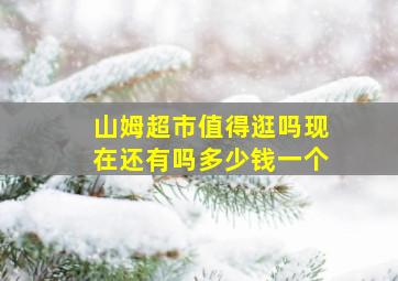 山姆超市值得逛吗现在还有吗多少钱一个