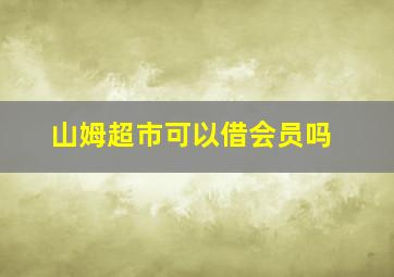 山姆超市可以借会员吗