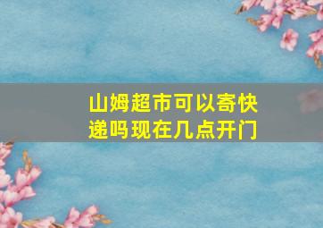 山姆超市可以寄快递吗现在几点开门