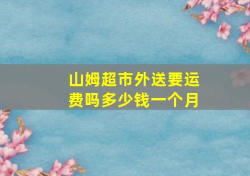 山姆超市外送要运费吗多少钱一个月